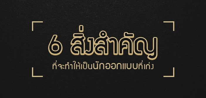 6 สิ่งสำคัญที่จะทำให้เป็น นักออกแบบ ที่เก่งและมีคุณภาพ